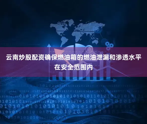 云南炒股配资确保燃油箱的燃油泄漏和渗透水平在安全范围内