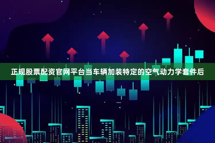 正规股票配资官网平台当车辆加装特定的空气动力学套件后