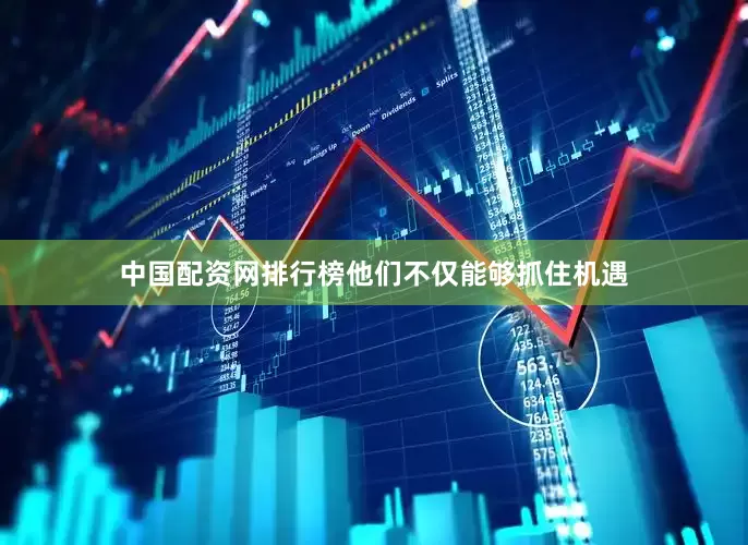 中国配资网排行榜他们不仅能够抓住机遇