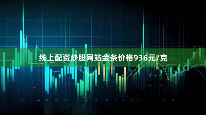 线上配资炒股网站金条价格936元/克
