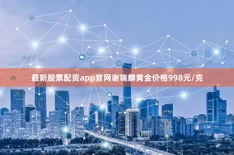 最新股票配资app官网谢瑞麟黄金价格998元/克