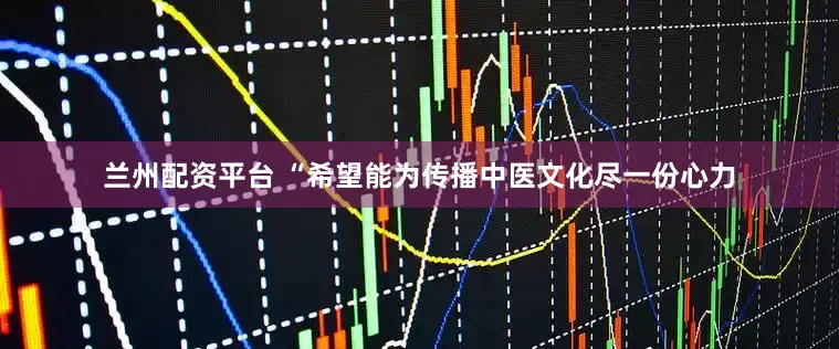 兰州配资平台 “希望能为传播中医文化尽一份心力