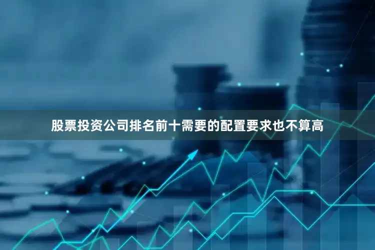 股票投资公司排名前十需要的配置要求也不算高