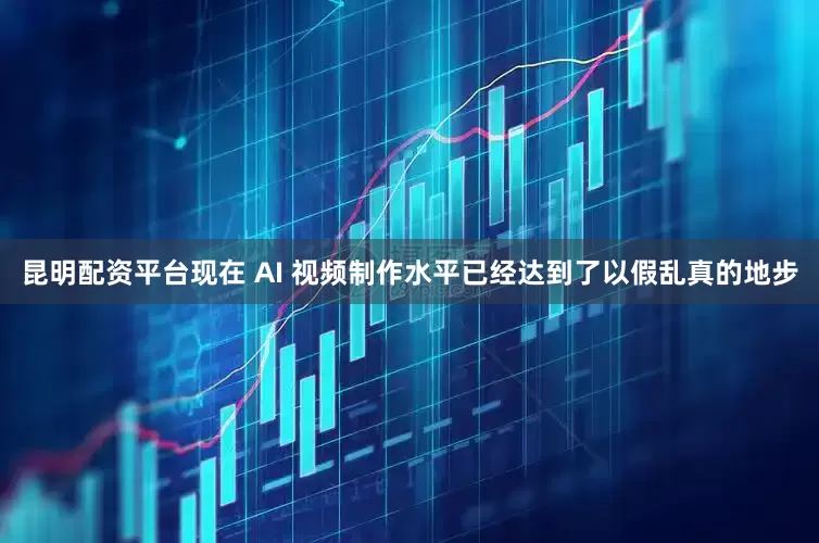 昆明配资平台现在 AI 视频制作水平已经达到了以假乱真的地步