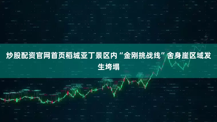 炒股配资官网首页稻城亚丁景区内“金刚挑战线”舍身崖区域发生垮塌