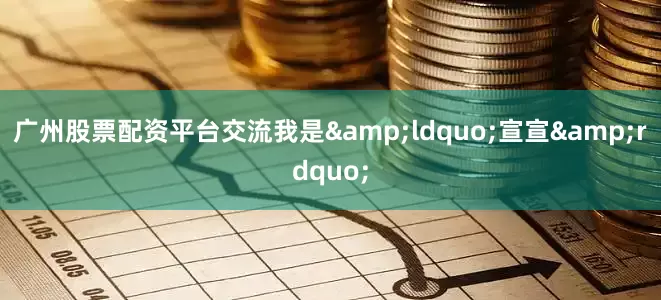 广州股票配资平台交流我是&ldquo;宣宣&rdquo;