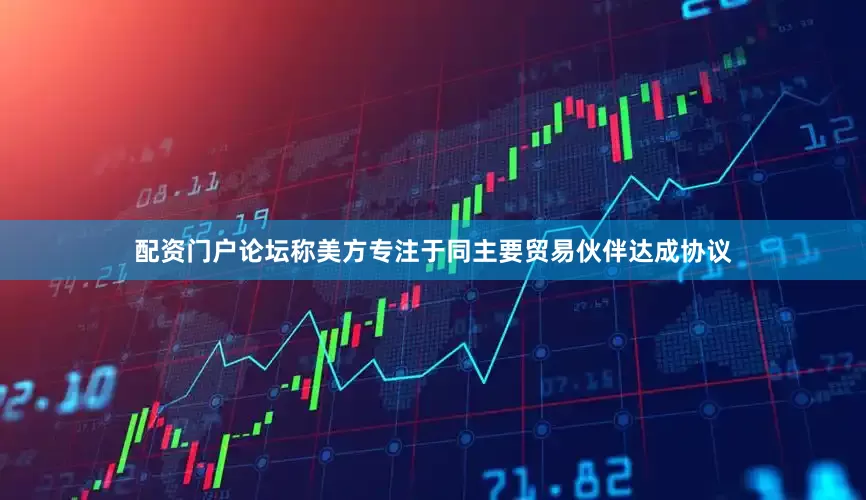 配资门户论坛称美方专注于同主要贸易伙伴达成协议