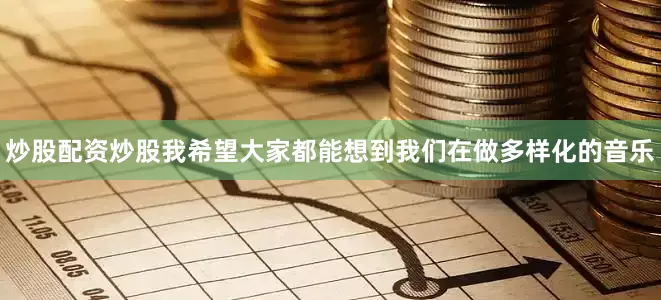 炒股配资炒股我希望大家都能想到我们在做多样化的音乐