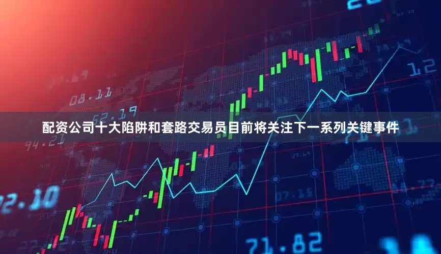配资公司十大陷阱和套路交易员目前将关注下一系列关键事件