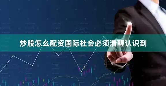 炒股怎么配资国际社会必须清醒认识到