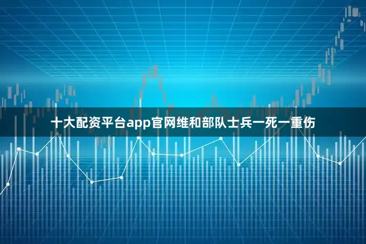 十大配资平台app官网维和部队士兵一死一重伤