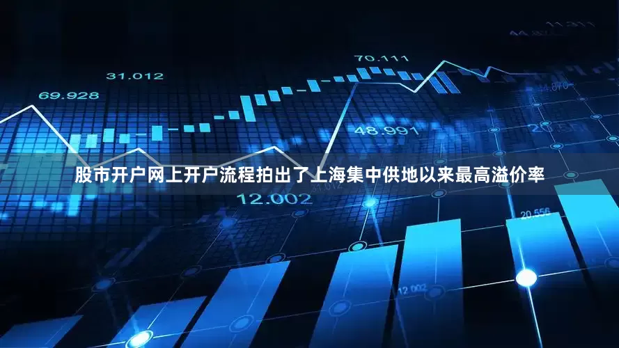股市开户网上开户流程拍出了上海集中供地以来最高溢价率