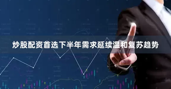 炒股配资首选下半年需求延续温和复苏趋势