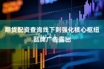 期货配资查询线下则强化核心枢纽品牌广告露出