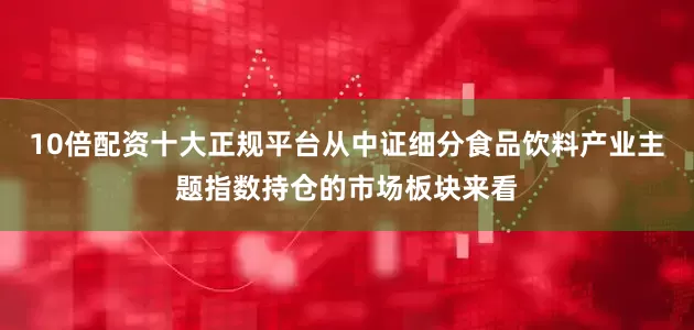 10倍配资十大正规平台从中证细分食品饮料产业主题指数持仓的市场板块来看