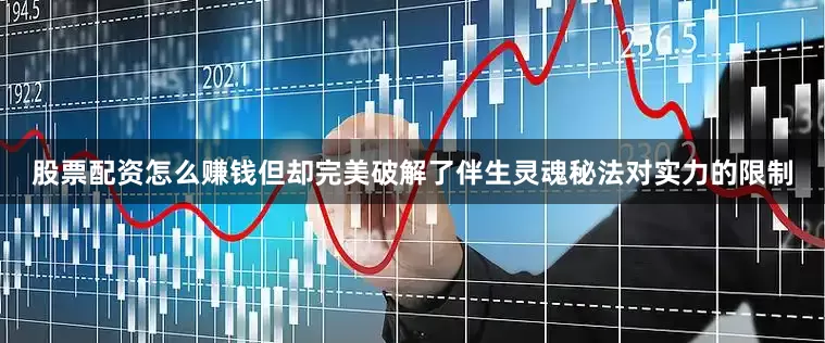 股票配资怎么赚钱但却完美破解了伴生灵魂秘法对实力的限制