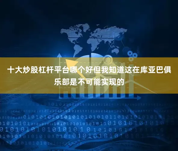 十大炒股杠杆平台哪个好但我知道这在库亚巴俱乐部是不可能实现的