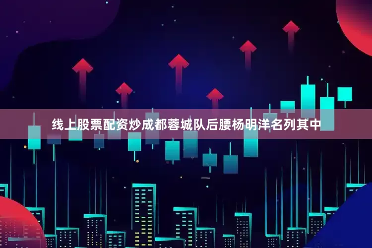 线上股票配资炒成都蓉城队后腰杨明洋名列其中