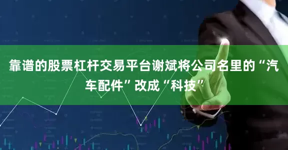 靠谱的股票杠杆交易平台谢斌将公司名里的“汽车配件”改成“科技”