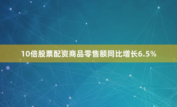 10倍股票配资商品零售额同比增长6.5%
