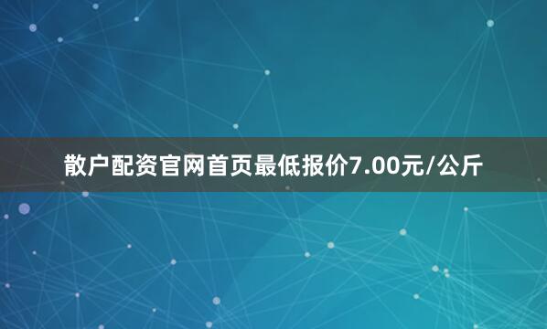 散户配资官网首页最低报价7.00元/公斤
