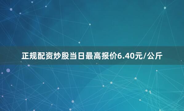 正规配资炒股当日最高报价6.40元/公斤