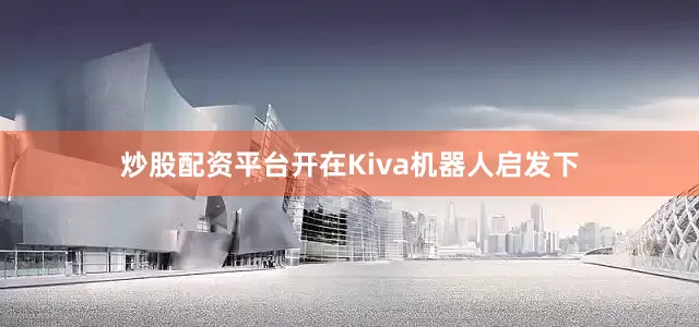 炒股配资平台开在Kiva机器人启发下