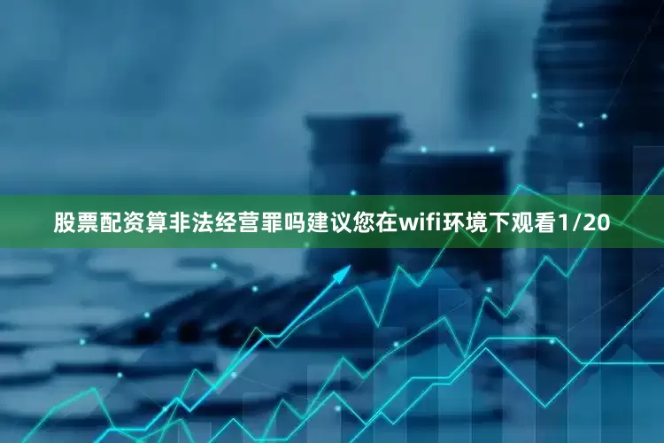 股票配资算非法经营罪吗建议您在wifi环境下观看1/20