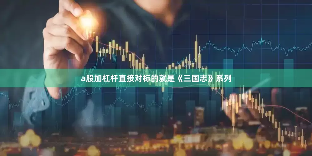 a股加杠杆直接对标的就是《三国志》系列