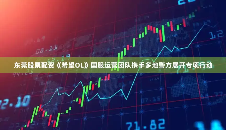 东莞股票配资《希望OL》国服运营团队携手多地警方展开专项行动