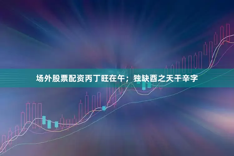 场外股票配资丙丁旺在午；独缺酉之天干辛字