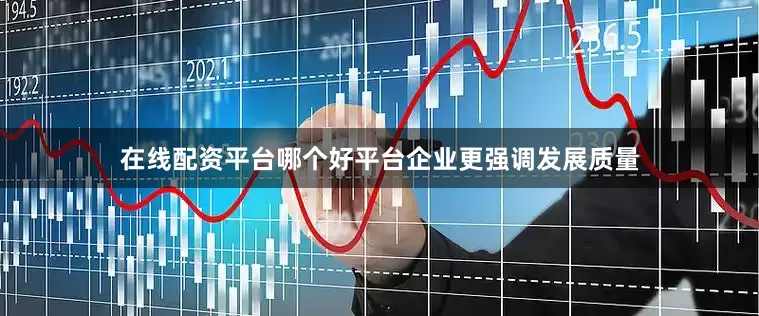 在线配资平台哪个好平台企业更强调发展质量