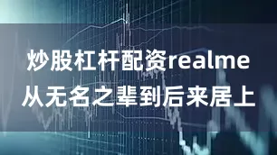 炒股杠杆配资realme从无名之辈到后来居上