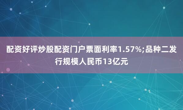配资好评炒股配资门户票面利率1.57%;品种二发行规模人民币13亿元