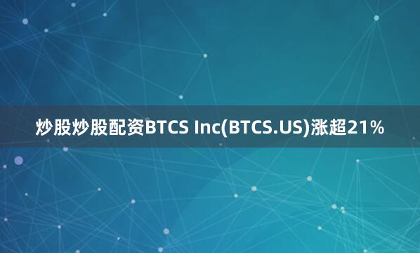 炒股炒股配资BTCS Inc(BTCS.US)涨超21%