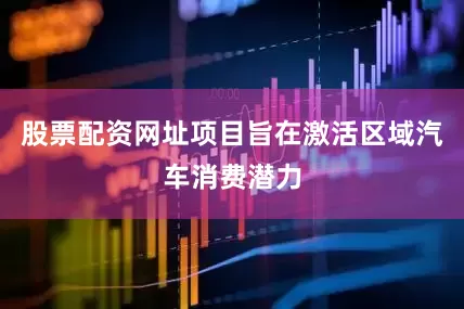 股票配资网址项目旨在激活区域汽车消费潜力