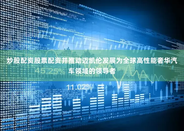 炒股配资股票配资并推动迈凯伦发展为全球高性能奢华汽车领域的领导者
