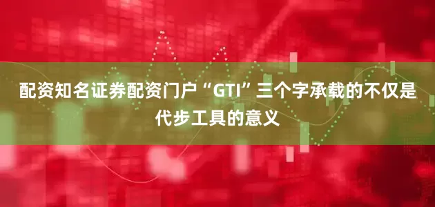 配资知名证券配资门户“GTI”三个字承载的不仅是代步工具的意义