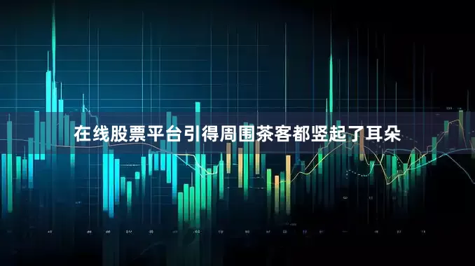 在线股票平台引得周围茶客都竖起了耳朵