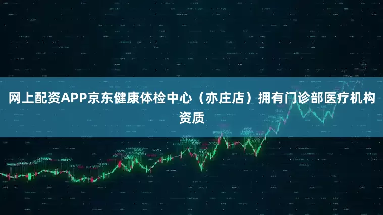 网上配资APP京东健康体检中心（亦庄店）拥有门诊部医疗机构资质