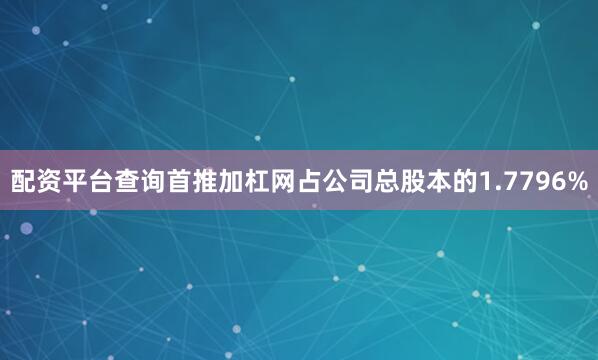 配资平台查询首推加杠网占公司总股本的1.7796%