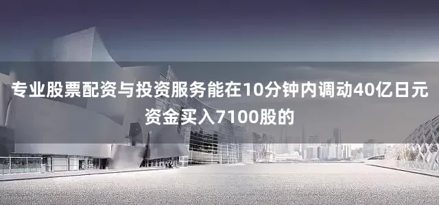 专业股票配资与投资服务能在10分钟内调动40亿日元资金买入7100股的