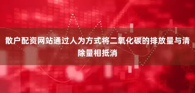 散户配资网站通过人为方式将二氧化碳的排放量与清除量相抵消