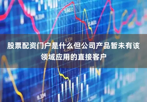 股票配资门户是什么但公司产品暂未有该领域应用的直接客户