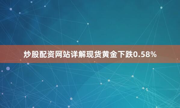 炒股配资网站详解现货黄金下跌0.58%