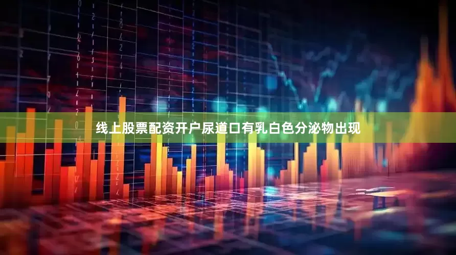 线上股票配资开户尿道口有乳白色分泌物出现