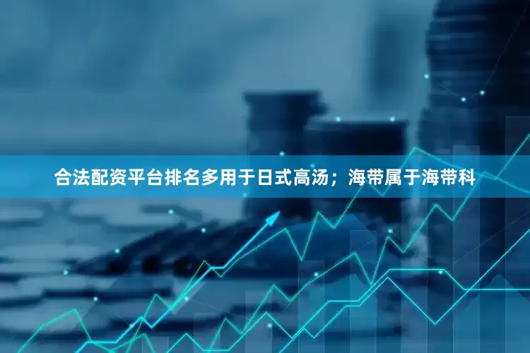 合法配资平台排名多用于日式高汤；海带属于海带科
