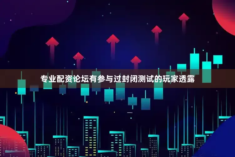 专业配资论坛有参与过封闭测试的玩家透露