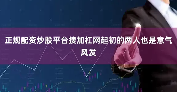 正规配资炒股平台搜加杠网起初的两人也是意气风发
