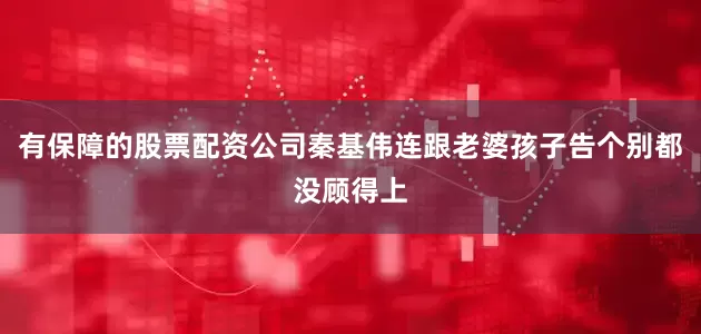 有保障的股票配资公司秦基伟连跟老婆孩子告个别都没顾得上